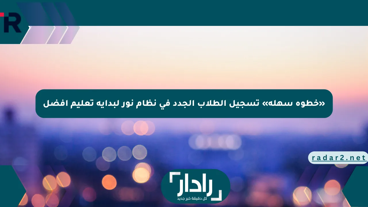«خطوة سهلة» تسجيل الطلاب الجدد في نظام نور لبداية تعليم أفضل